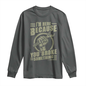Funny I Am Here Because You Broke Something Long Sleeve Shirt Mechanic Handyman TS11 Dark Heather Print Your Wear