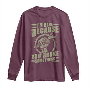 Funny I Am Here Because You Broke Something Long Sleeve Shirt Mechanic Handyman TS11 Maroon Print Your Wear