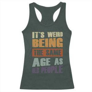 Funny It's Weird Being The Same Age As Old People Racerback Tank Top Retro Sarcastic Text TS11 Dark Forest Green Print Your Wear