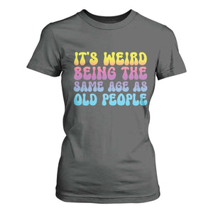 It's Weird Being The Same Age As Old People T Shirt For Women TS10 Dark Heather Print Your Wear