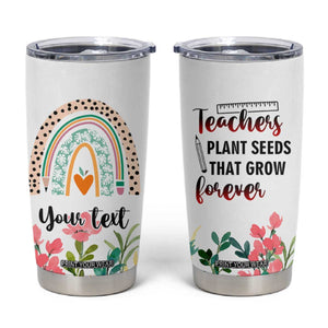 Personalized Teacher Message Tumbler Cup Teachers Plant Seeds That Grow Forever Design TS04 Multicolor Print Your Wear