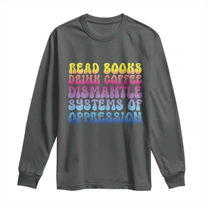 Read Books Drink Coffee Dismantle Systems of Oppression Long Sleeve Shirt Feminism Social Justice TS10 Dark Heather Print Your Wear