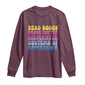 Read Books Drink Coffee Dismantle Systems of Oppression Long Sleeve Shirt Feminism Social Justice TS10 Maroon Print Your Wear