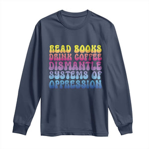 Read Books Drink Coffee Dismantle Systems of Oppression Long Sleeve Shirt Feminism Social Justice TS10 Navy Print Your Wear