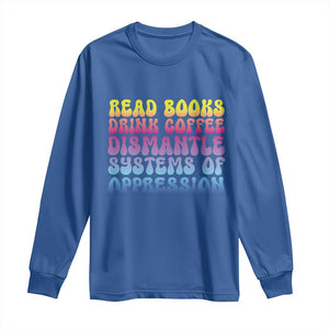 Read Books Drink Coffee Dismantle Systems of Oppression Long Sleeve Shirt Feminism Social Justice TS10 Royal Blue Print Your Wear