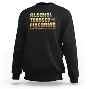 ATF Alcohol Tobacco Firearms So Good The Grovernment Had To Regulate It Sweatshirt TS09 Black Print Your Wear