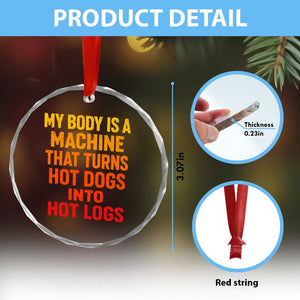 Funny My Body Is A Machine That Turns Hot Dogs Into Hot Logs Crystal Glass Ornament