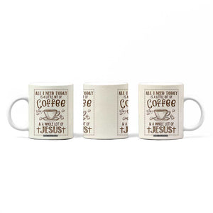 Christian Coffee Coffee Mug All I Need Today is A Little Bit Of Coffee And A Whole Lot of Jesus TB10 Print Your Wear