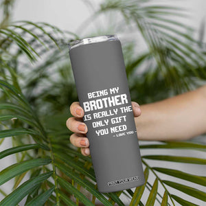 Funny Brother Gifts Skinny Tumbler Being My Brother Is Really The Only Gift You Need Love You TB10 Print Your Wear