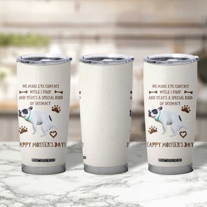 Dog Mom Gifts Tumbler Cup Mothers Day Dog Lovers We Make Eye Contact While I Poop TB10 Print Your Wear