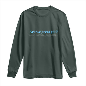 Are We Great Yet Cause I Just Feel Embarrassed Long Sleeve Shirt Political Satire TS02 Dark Forest Green Print Your Wear