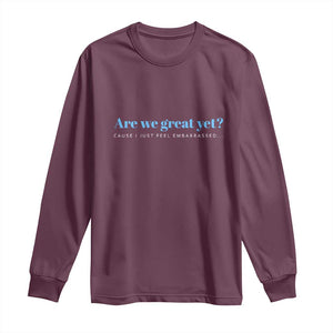 Are We Great Yet Cause I Just Feel Embarrassed Long Sleeve Shirt Political Satire TS02 Maroon Print Your Wear