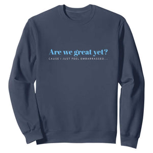 Are We Great Yet Cause I Just Feel Embarrassed Sweatshirt Political Satire TS02 Navy Print Your Wear