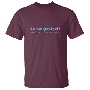 Are We Great Yet T Shirt - Cause I Just Feel Embarrassed Political Satire Humor Tee TS02 Maroon Print Your Wear