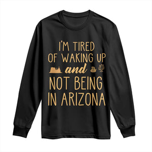 Funny Im Tired Of Waking Up And Not Being In Arizona Graphic Long Sleeve Shirt Desert Vacation Nostalgia Souvenir