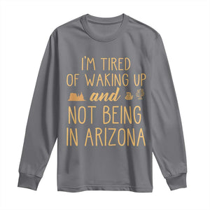 Funny Im Tired Of Waking Up And Not Being In Arizona Graphic Long Sleeve Shirt Desert Vacation Nostalgia Souvenir