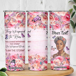 They Whispered To Her You Cannot Withstand The Storm She Whispered Back I Am The Storm Skinny Tumbler Personalized TS04 Print Your Wear