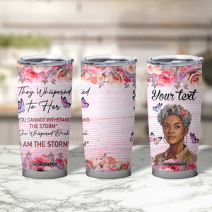 They Whispered To Her You Cannot Withstand The Storm She Whispered Back I Am The Storm Tumbler Cup Personalized TS04 Print Your Wear