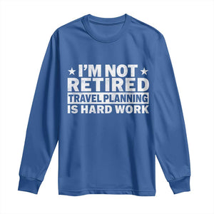 Im Not Retired Travel Planning Is Hard Work Long Sleeve Shirt Funny Vacation Retirement Gift TS10 Royal Blue Print Your Wear