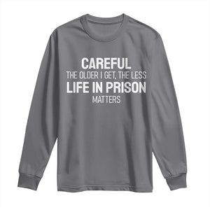 Careful The Older I Get The Less Life In Prison Matters Funny Saying Long Sleeve Shirt TS10 Charcoal Print Your Wear