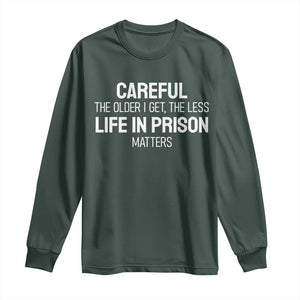 Careful The Older I Get The Less Life In Prison Matters Funny Saying Long Sleeve Shirt TS10 Dark Forest Green Print Your Wear