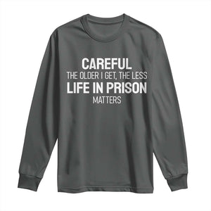 Careful The Older I Get The Less Life In Prison Matters Funny Saying Long Sleeve Shirt TS10 Dark Heather Print Your Wear