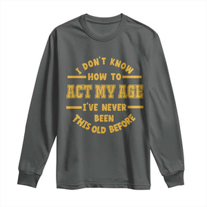 Funny Old Man Saying Gag Gift Long Sleeve Shirt Dont Know How To Act My Age Grandpa Dad TS10 Dark Heather Print Your Wear