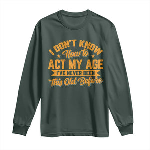 I Don't Know How To Act My Age Long Sleeve Shirt Sarcastic Funny Old Man Saying TS10 Dark Forest Green Print Your Wear
