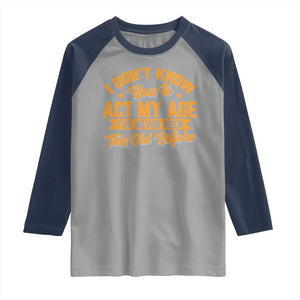 I Don't Know How To Act My Age Raglan Shirt Sarcastic Funny Old Man Saying TS10 Sport Gray Navy Print Your Wear