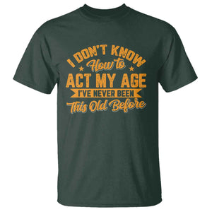 I Don't Know How To Act My Age T Shirt Sarcastic Funny Old Man Saying TS10 Dark Forest Green Print Your Wear