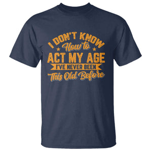 I Don't Know How To Act My Age T Shirt Sarcastic Funny Old Man Saying TS10 Navy Print Your Wear