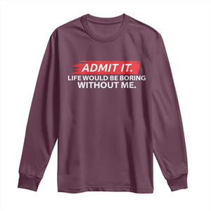 Funny Saying Long Sleeve Shirt Admit It Life Would Be Boring Without Me TS10 Maroon Print Your Wear