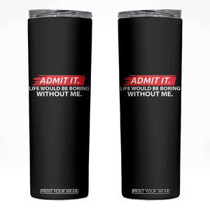Funny Saying Skinny Tumbler Admit It Life Would Be Boring Without Me TS10 Black Print Your Wear