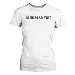 Is He Dead Yet T Shirt For Women Modern Classic TS10 White Print Your Wear