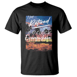 Funny Retirement Gift T Shirt I'm Retired It's 5 O'Clock Everywhere Beach Summer Vibes TS10 Black Print Your Wear