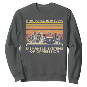 Drink Coffee Read Books Dismantle Systems Of Oppression Sweatshirt TS10 Dark Heather Print Your Wear