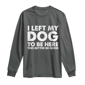 Funny Dog Lover Long Sleeve Shirt I Left My Dog To Be Here This Better Be Good TS10 Dark Heather Print Your Wear