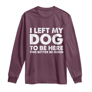 Funny Dog Lover Long Sleeve Shirt I Left My Dog To Be Here This Better Be Good TS10 Maroon Print Your Wear