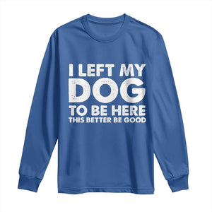 Funny Dog Lover Long Sleeve Shirt I Left My Dog To Be Here This Better Be Good TS10 Royal Blue Print Your Wear