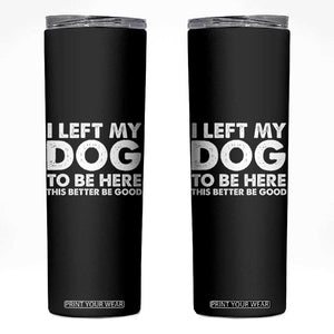 Funny Dog Lover Skinny Tumbler I Left My Dog To Be Here This Better Be Good TS10 Black Print Your Wear