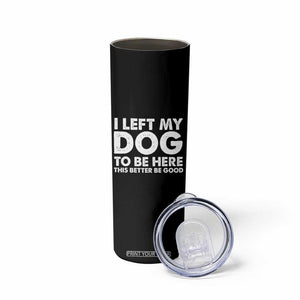 Funny Dog Lover Skinny Tumbler I Left My Dog To Be Here This Better Be Good TS10 Print Your Wear