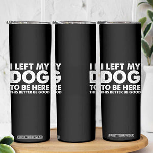 Funny Dog Lover Skinny Tumbler I Left My Dog To Be Here This Better Be Good TS10 Print Your Wear