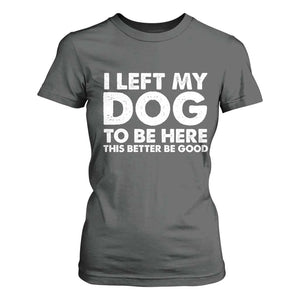 Funny Dog Lover T Shirt For Women I Left My Dog To Be Here This Better Be Good TS10 Dark Heather Print Your Wear