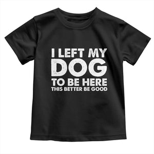 Funny Dog Lover Toddler T Shirt I Left My Dog To Be Here This Better Be Good TS10 Black Print Your Wear