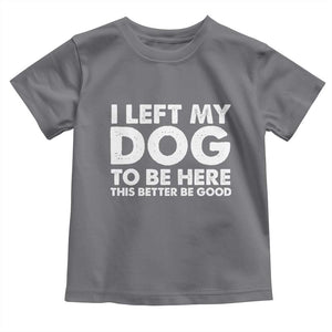 Funny Dog Lover Toddler T Shirt I Left My Dog To Be Here This Better Be Good TS10 Charcoal Print Your Wear