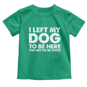 Funny Dog Lover Toddler T Shirt I Left My Dog To Be Here This Better Be Good TS10 Irish Green Print Your Wear