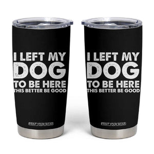Funny Dog Lover Tumbler Cup I Left My Dog To Be Here This Better Be Good TS10 Black Print Your Wear