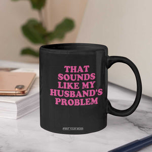 Sarcastic Wife Coffee Mug That Sounds Like My Husbands Problem TS10 Print Your Wear