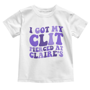 I Got My Clit Pierced At Claries Toddler T Shirt Funny Sarcasm Joke Adult Humor Sassy TS10 White Print Your Wear
