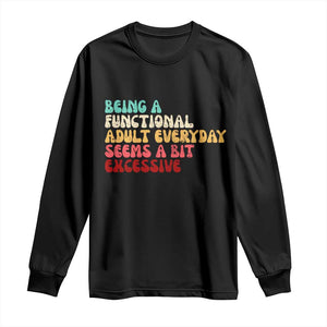 Being A Functional Adult Everyday Seems A Bit Excessive Long Sleeve Shirt Adulting Adult Humor TS10 Black Print Your Wear